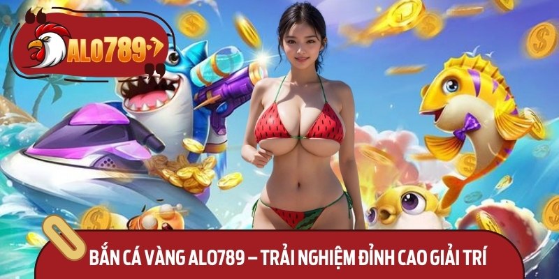 Bắn Cá Vàng Alo789 – Trải Nghiệm Đỉnh Cao Giải Trí 1 Bắn Cá Vàng Alo789 – Trải Nghiệm Đỉnh Cao Giải Trí